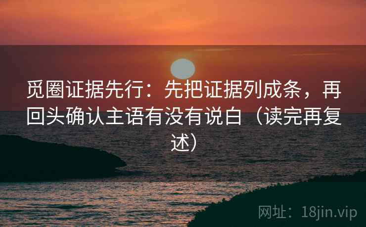 觅圈证据先行:先把证据列成条,再回头确认主语有没有说白(读完再复述)