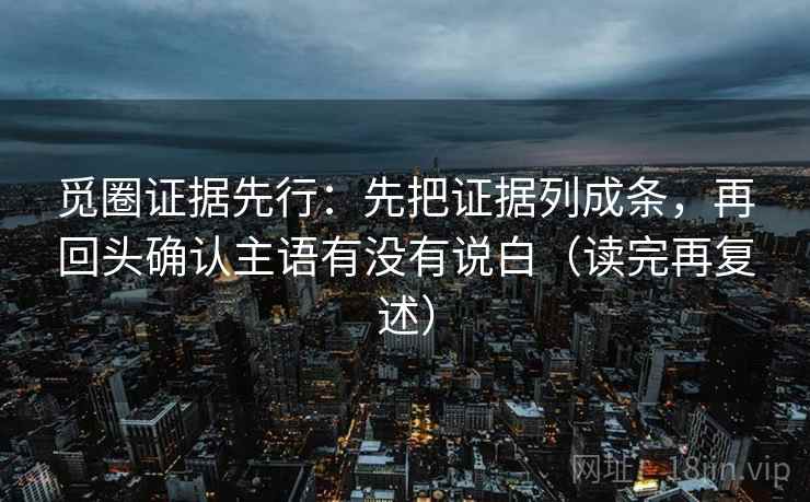 觅圈证据先行:先把证据列成条,再回头确认主语有没有说白(读完再复述)