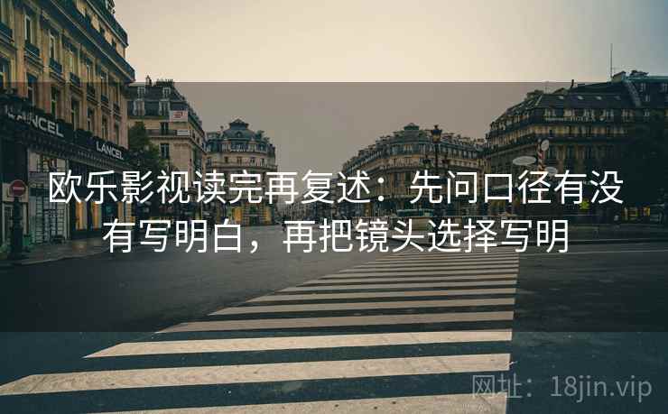 欧乐影视读完再复述:先问口径有没有写明白,再把镜头选择写明