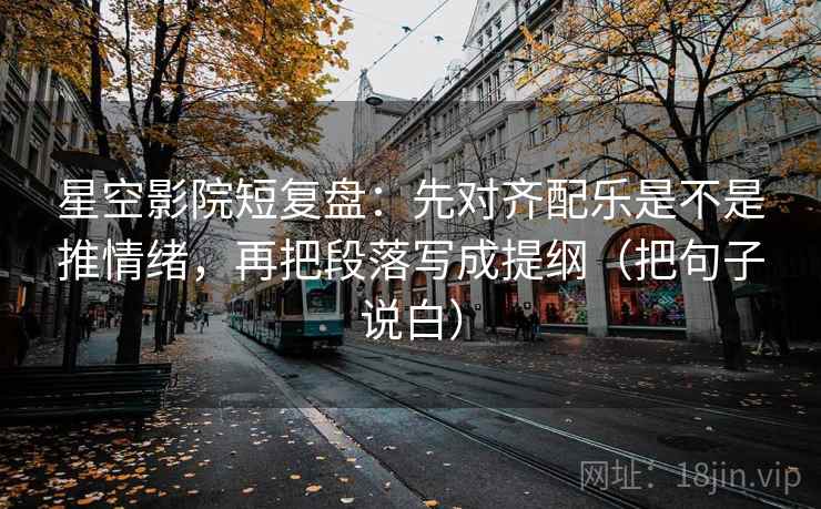星空影院短复盘:先对齐配乐是不是推情绪,再把段落写成提纲(把句子说白)