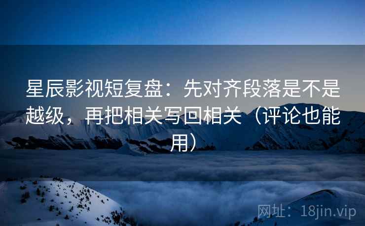 星辰影视短复盘:先对齐段落是不是越级,再把相关写回相关(评论也能用)