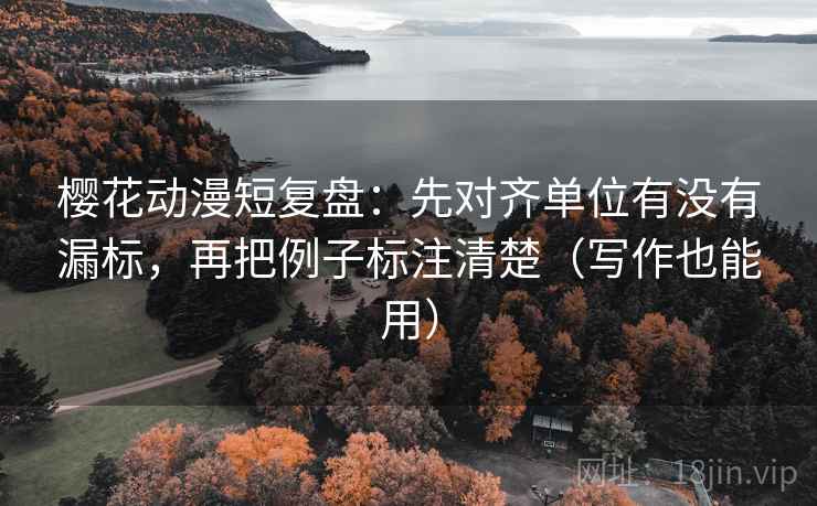 樱花动漫短复盘:先对齐单位有没有漏标,再把例子标注清楚(写作也能用)