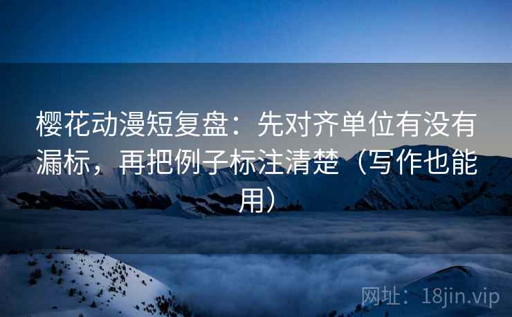 樱花动漫短复盘：先对齐单位有没有漏标，再把例子标注清楚（写作也能用）