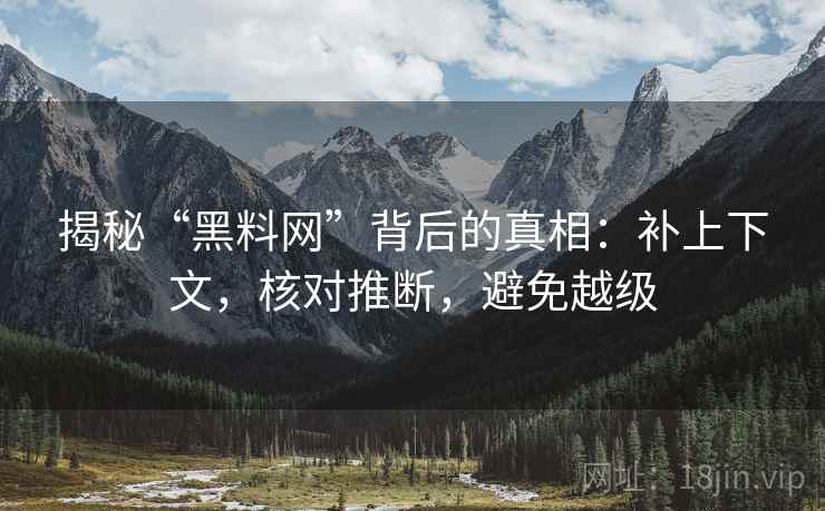 揭秘“黑料网”背后的真相:补上下文,核对推断,避免越级