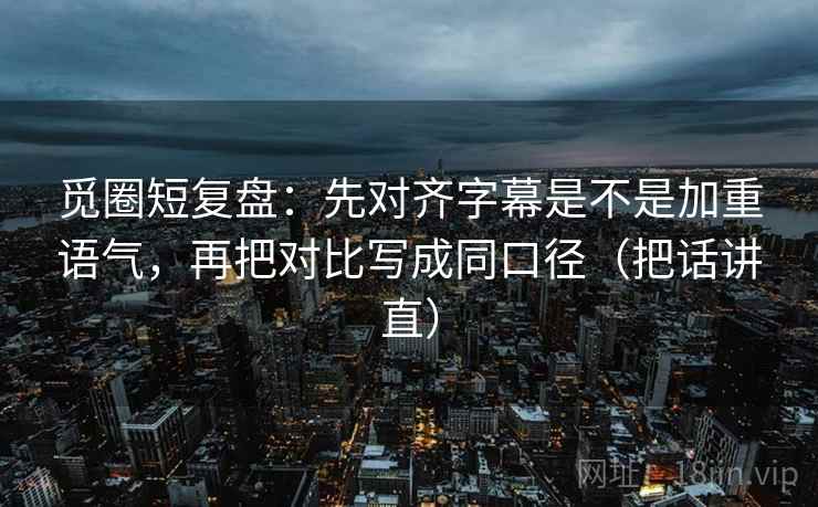 觅圈短复盘：先对齐字幕是不是加重语气，再把对比写成同口径（把话讲直）
