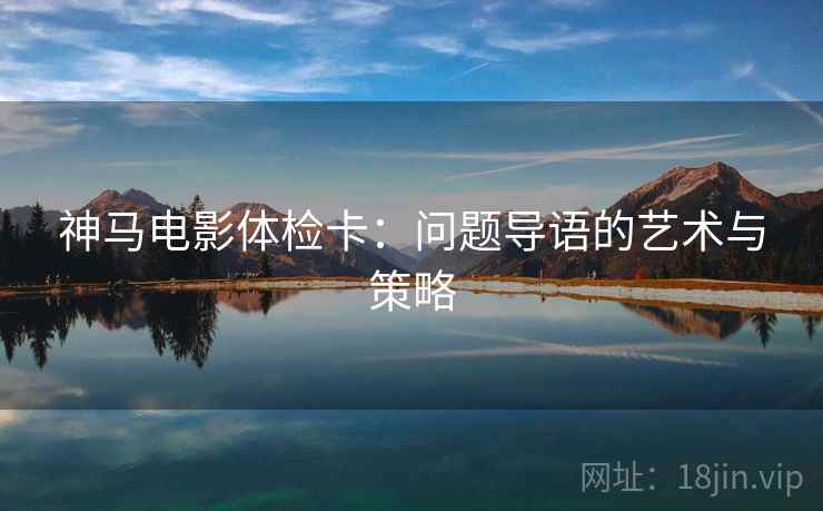 神马电影体检卡：问题导语的艺术与策略