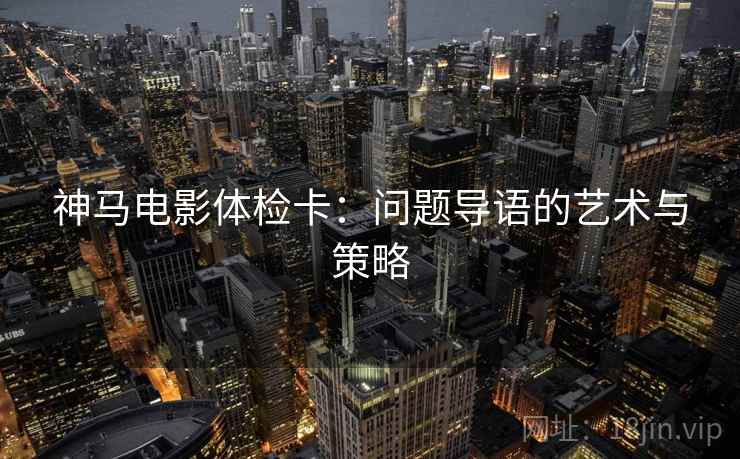 神马电影体检卡：问题导语的艺术与策略