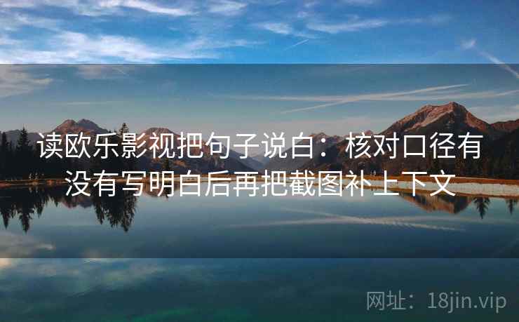 读欧乐影视把句子说白：核对口径有没有写明白后再把截图补上下文
