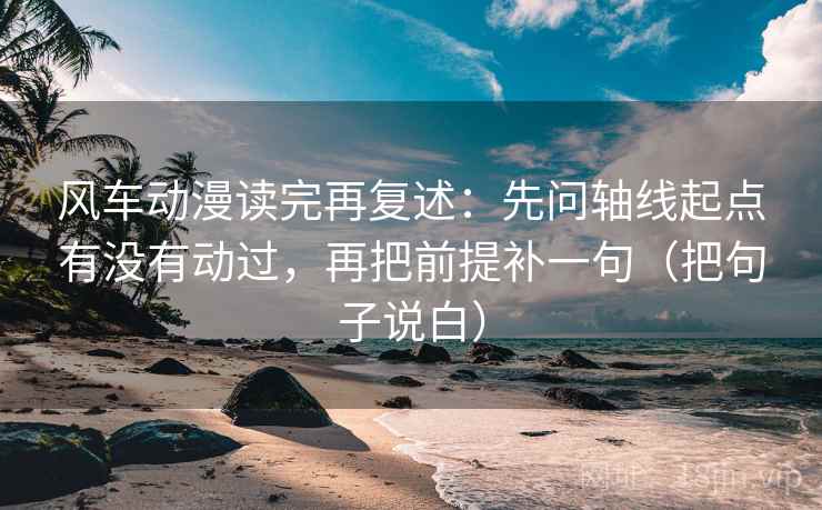 风车动漫读完再复述：先问轴线起点有没有动过，再把前提补一句（把句子说白）
