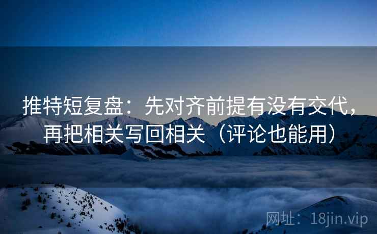 推特短复盘：先对齐前提有没有交代，再把相关写回相关（评论也能用）
