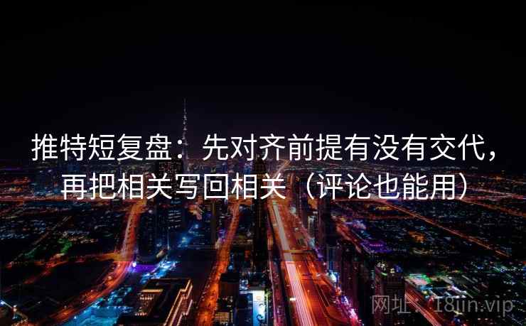 推特短复盘：先对齐前提有没有交代，再把相关写回相关（评论也能用）