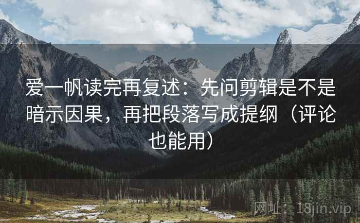 爱一帆读完再复述：先问剪辑是不是暗示因果，再把段落写成提纲（评论也能用）