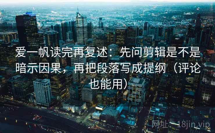 爱一帆读完再复述：先问剪辑是不是暗示因果，再把段落写成提纲（评论也能用）