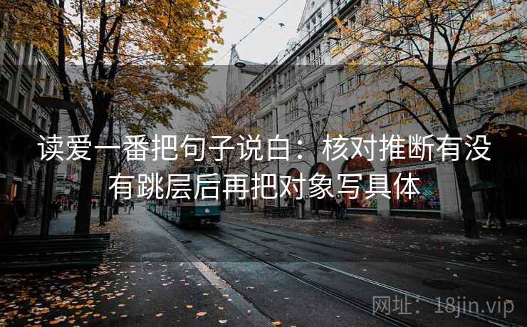 读爱一番把句子说白：核对推断有没有跳层后再把对象写具体