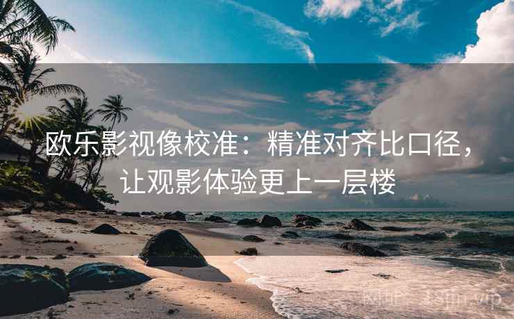 欧乐影视像校准：精准对齐比口径，让观影体验更上一层楼