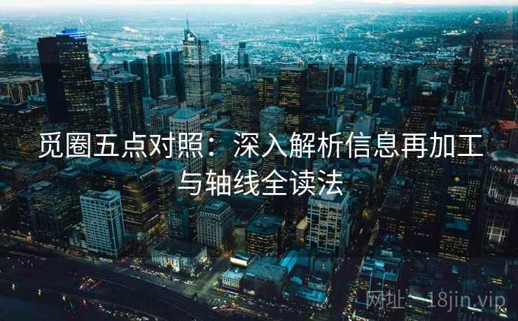 觅圈五点对照：深入解析信息再加工与轴线全读法