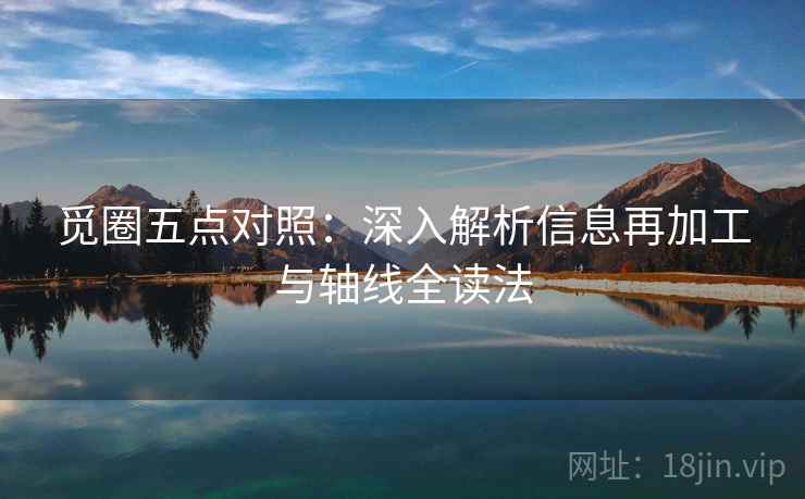 觅圈五点对照：深入解析信息再加工与轴线全读法