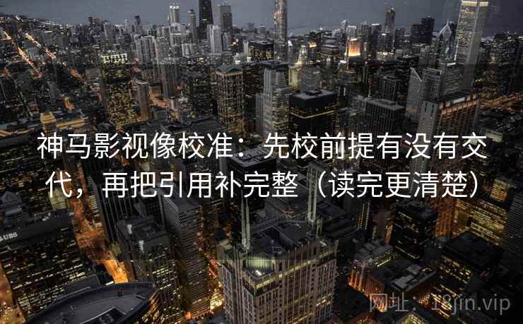 神马影视像校准：先校前提有没有交代，再把引用补完整（读完更清楚）