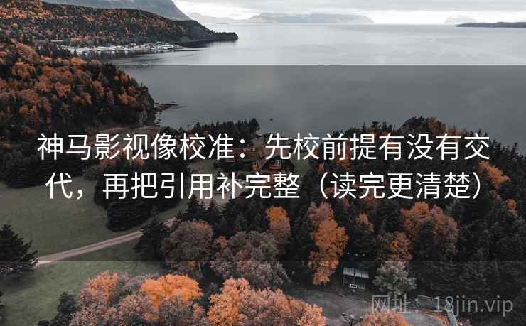 神马影视像校准：先校前提有没有交代，再把引用补完整（读完更清楚）