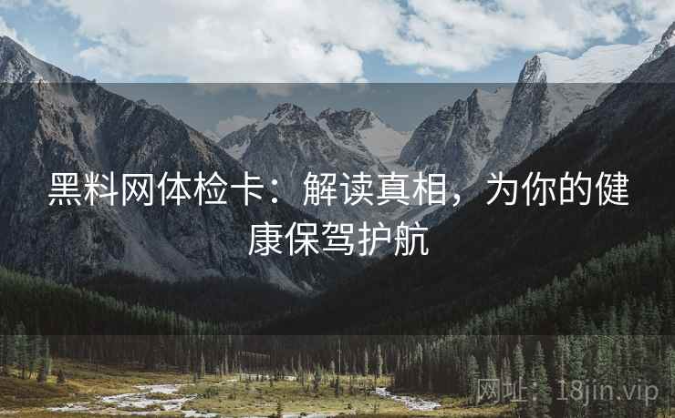 黑料网体检卡：解读真相，为你的健康保驾护航