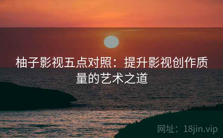 柚子影视五点对照：提升影视创作质量的艺术之道