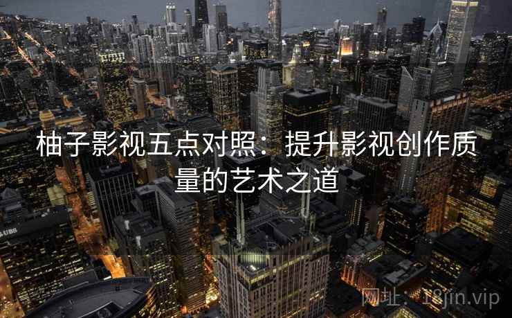 柚子影视五点对照：提升影视创作质量的艺术之道
