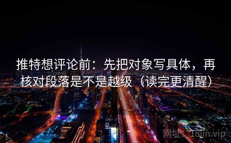 推特想评论前：先把对象写具体，再核对段落是不是越级（读完更清醒）