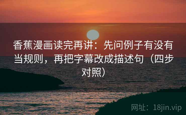 香蕉漫画读完再讲：先问例子有没有当规则，再把字幕改成描述句（四步对照）