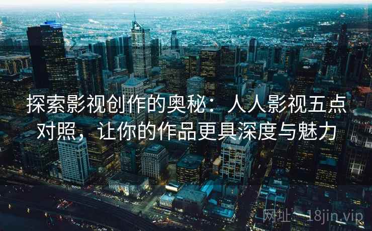 探索影视创作的奥秘：人人影视五点对照，让你的作品更具深度与魅力