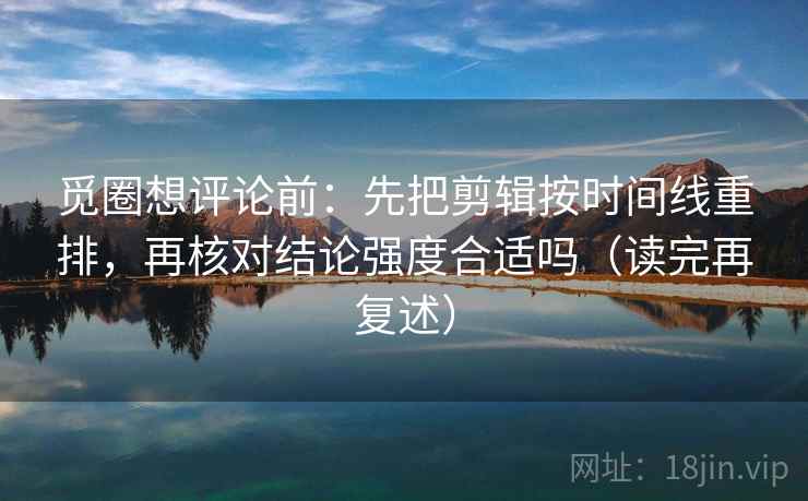 觅圈想评论前：先把剪辑按时间线重排，再核对结论强度合适吗（读完再复述）