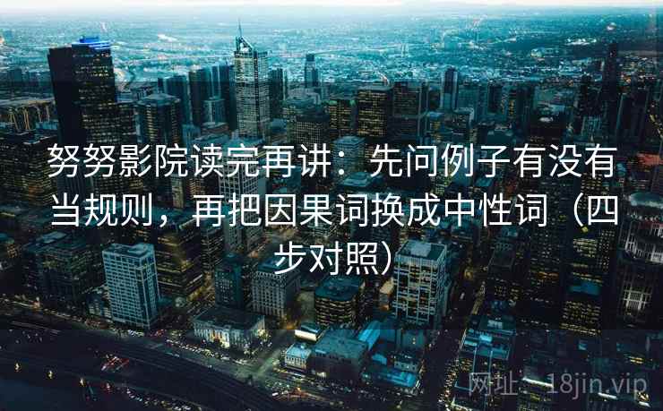 努努影院读完再讲：先问例子有没有当规则，再把因果词换成中性词（四步对照）