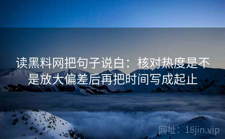读黑料网把句子说白：核对热度是不是放大偏差后再把时间写成起止
