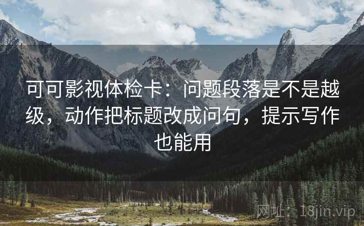 可可影视体检卡：问题段落是不是越级，动作把标题改成问句，提示写作也能用