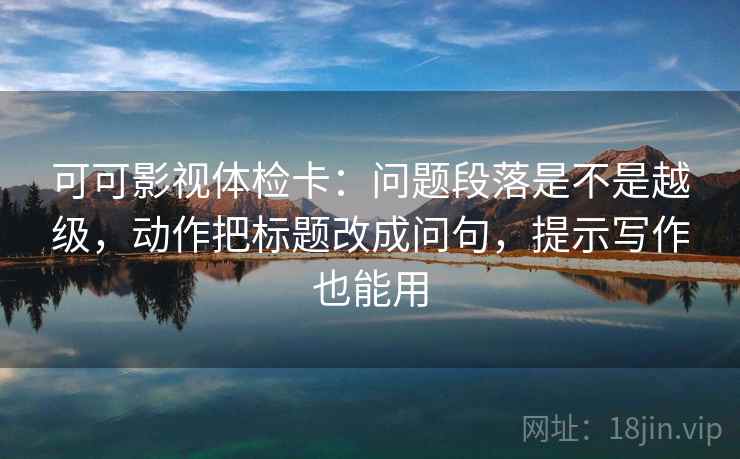 可可影视体检卡：问题段落是不是越级，动作把标题改成问句，提示写作也能用
