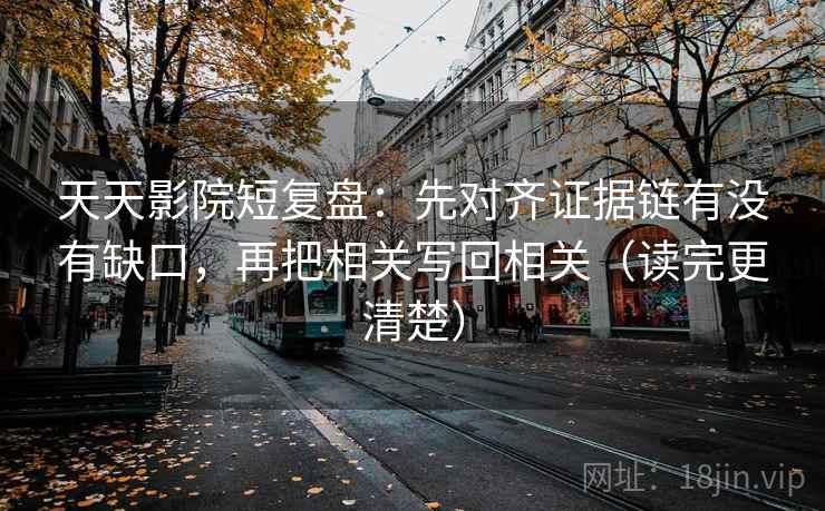 天天影院短复盘：先对齐证据链有没有缺口，再把相关写回相关（读完更清楚）