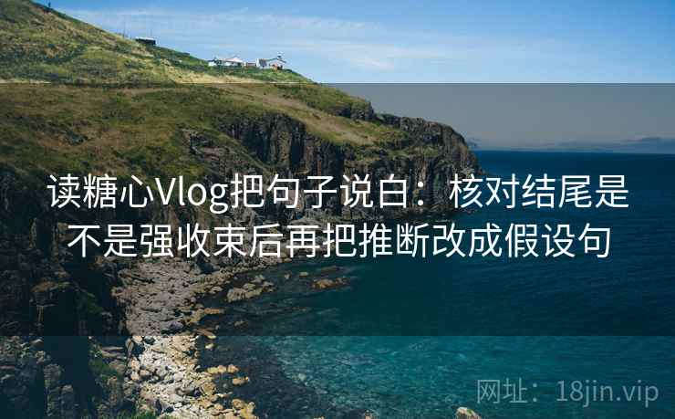 读糖心Vlog把句子说白：核对结尾是不是强收束后再把推断改成假设句
