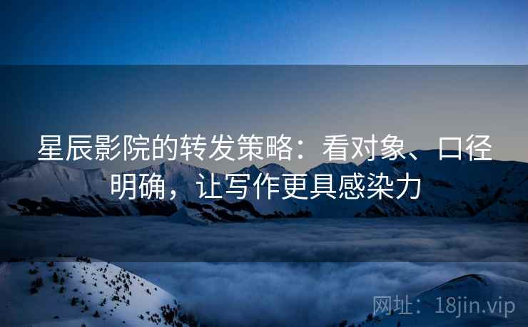 星辰影院的转发策略：看对象、口径明确，让写作更具感染力