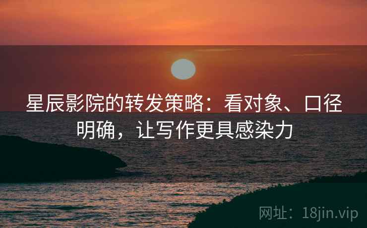 星辰影院的转发策略：看对象、口径明确，让写作更具感染力