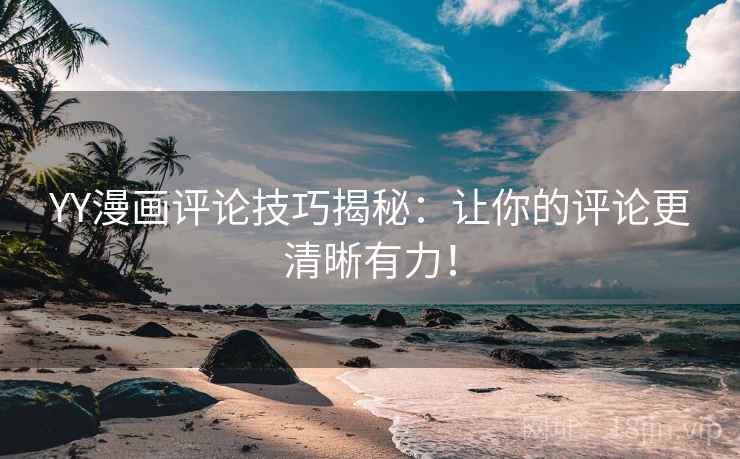 YY漫画评论技巧揭秘：让你的评论更清晰有力！