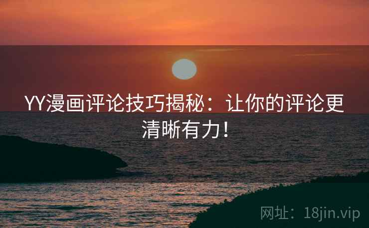 YY漫画评论技巧揭秘：让你的评论更清晰有力！