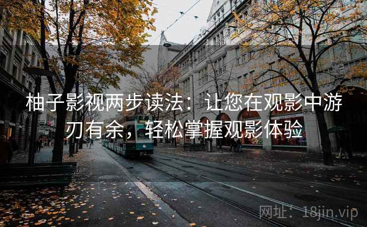 柚子影视两步读法：让您在观影中游刃有余，轻松掌握观影体验