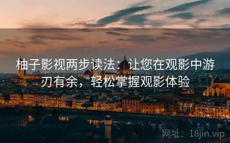 柚子影视两步读法：让您在观影中游刃有余，轻松掌握观影体验