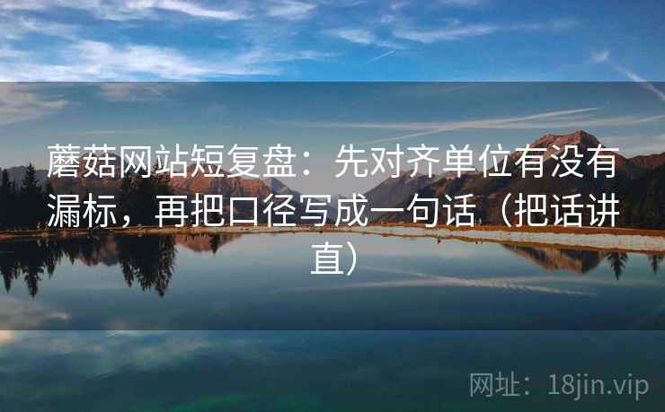 蘑菇网站短复盘：先对齐单位有没有漏标，再把口径写成一句话（把话讲直）