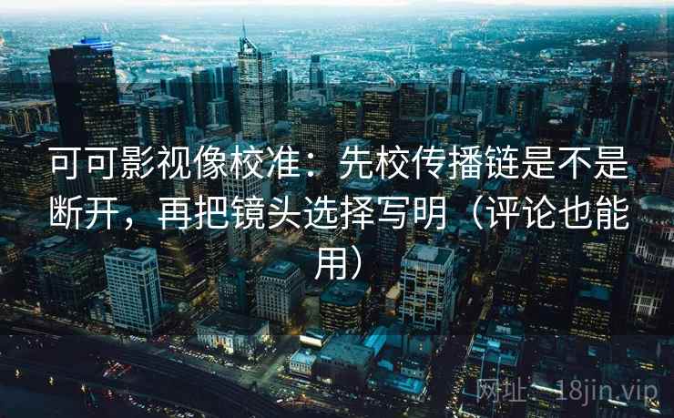 可可影视像校准：先校传播链是不是断开，再把镜头选择写明（评论也能用）