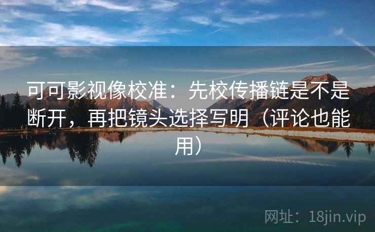 可可影视像校准：先校传播链是不是断开，再把镜头选择写明（评论也能用）