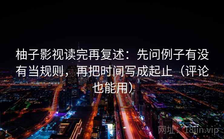 柚子影视读完再复述：先问例子有没有当规则，再把时间写成起止（评论也能用）