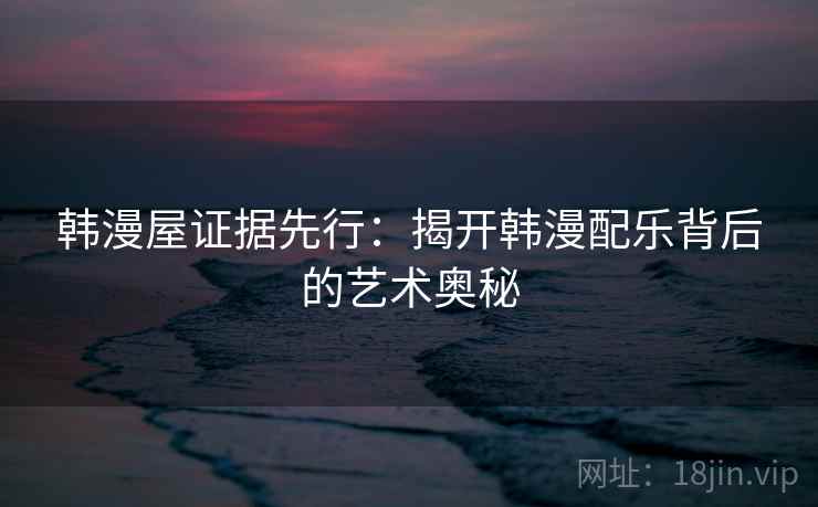 韩漫屋证据先行：揭开韩漫配乐背后的艺术奥秘