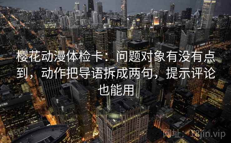 樱花动漫体检卡：问题对象有没有点到，动作把导语拆成两句，提示评论也能用