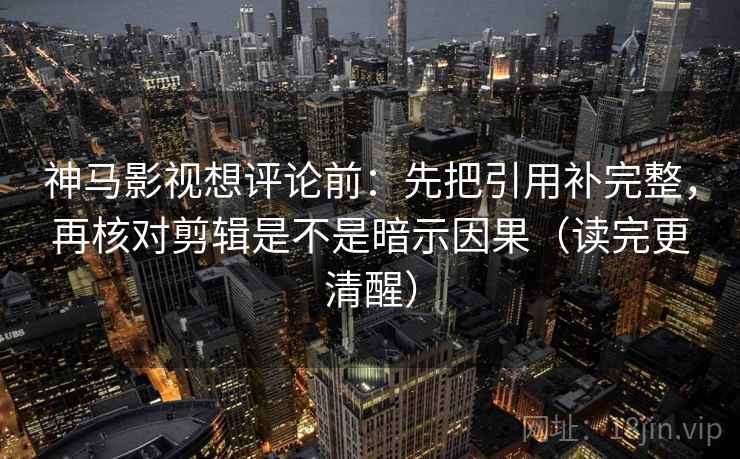 神马影视想评论前：先把引用补完整，再核对剪辑是不是暗示因果（读完更清醒）