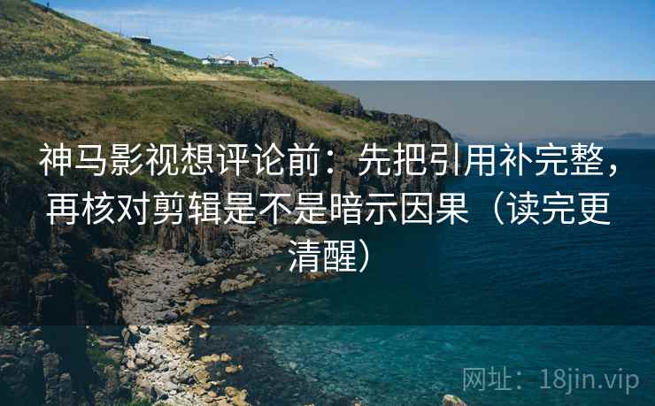 神马影视想评论前：先把引用补完整，再核对剪辑是不是暗示因果（读完更清醒）